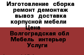 Изготовление, сборка,ремонт,демонтаж,вывоз, доставка корпусной мебели › Цена ­ 10 - Волгоградская обл. Мебель, интерьер » Услуги   